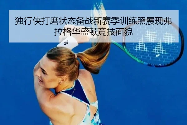 独行侠打磨状态备战新赛季训练照展现弗拉格华盛顿竞技面貌